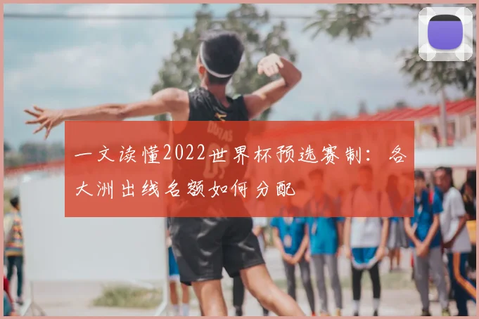一文读懂2022世界杯预选赛制：各大洲出线名额如何分配