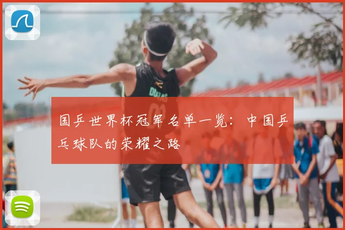 国乒世界杯冠军名单一览：中国乒乓球队的荣耀之路