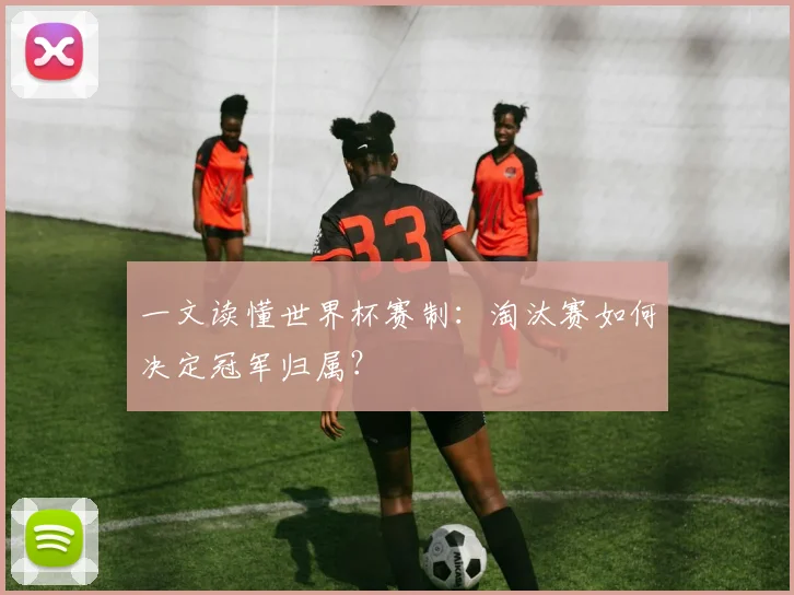 一文读懂世界杯赛制:淘汰赛如何决定冠军归属?