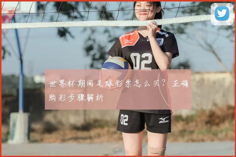 世界杯期间足球彩票怎么买?正确购彩步骤解析