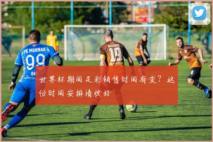 世界杯期间足彩销售时间有变?这份时间安排请收好