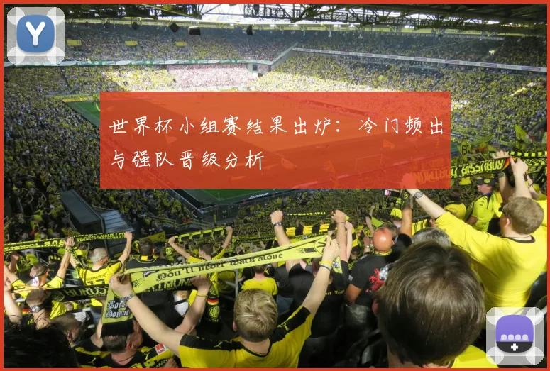 世界杯小组赛结果出炉:冷门频出与强队晋级分析