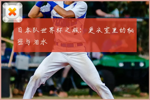 日本队世界杯之旅：更衣室里的秘密与泪水