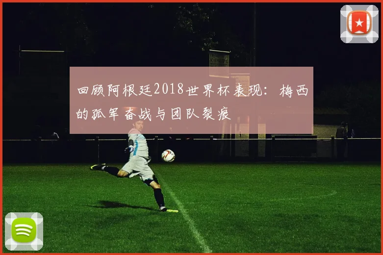 回顾阿根廷2018世界杯表现：梅西的孤军奋战与团队裂痕