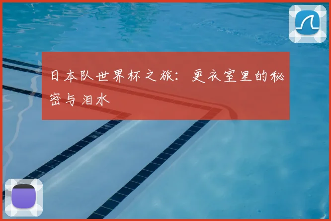 日本队世界杯之旅：更衣室里的秘密与泪水