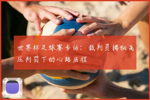 世界杯足球赛专访:裁判员揭秘高压判罚下的心路历程