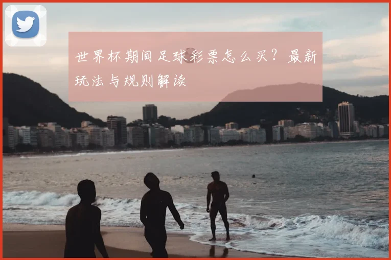 世界杯期间足球彩票怎么买?最新玩法与规则解读