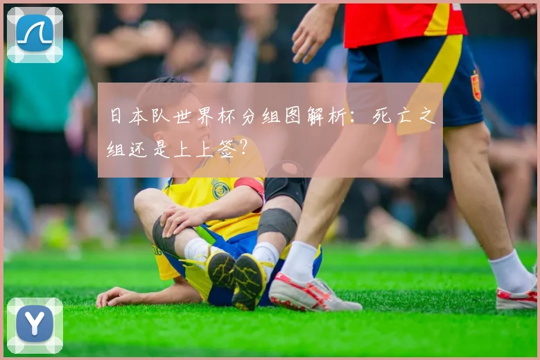 日本队世界杯分组图解析：死亡之组还是上上签？