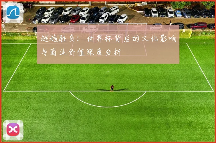 超越胜负：世界杯背后的文化影响与商业价值深度分析