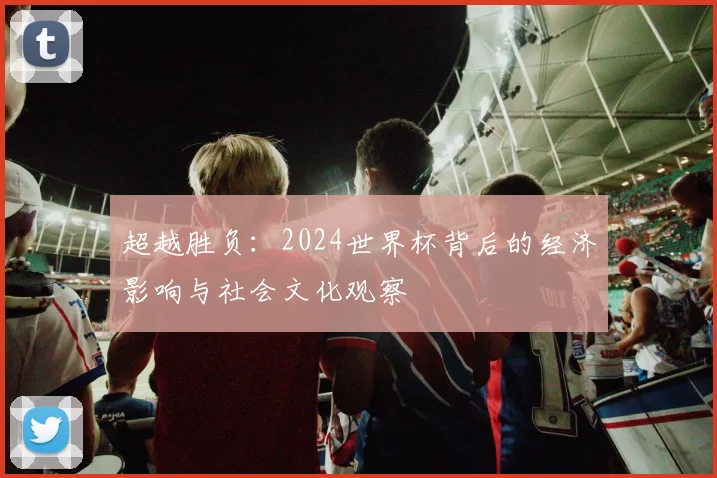 超越胜负：2024世界杯背后的经济影响与社会文化观察