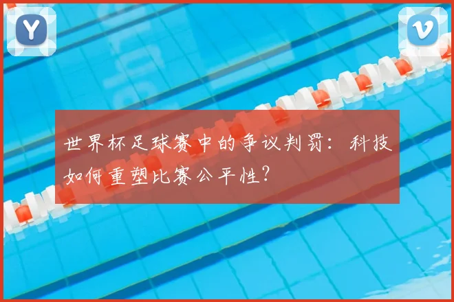 世界杯足球赛中的争议判罚：科技如何重塑比赛公平性？