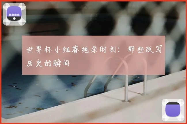 世界杯小组赛绝杀时刻:那些改写历史的瞬间