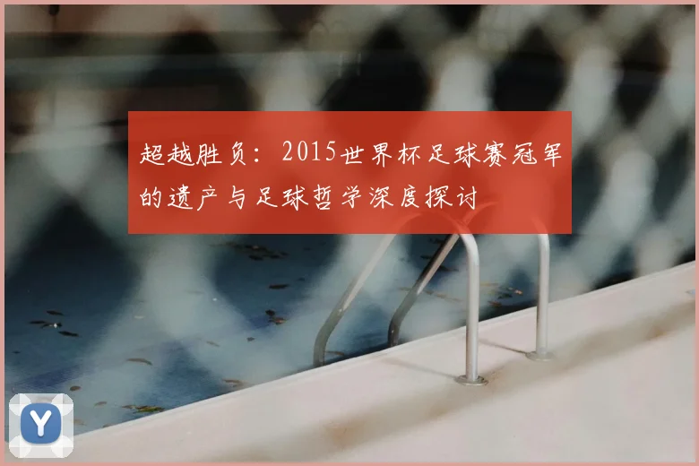 超越胜负：2015世界杯足球赛冠军的遗产与足球哲学深度探讨