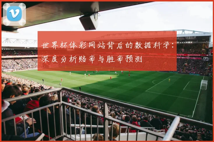世界杯体彩网站背后的数据科学:深度分析赔率与胜率预测