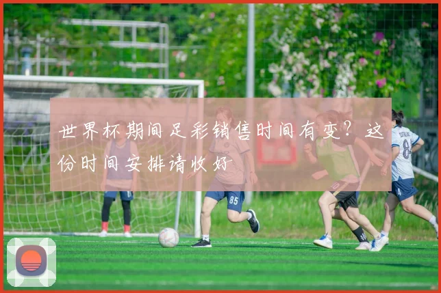 世界杯期间足彩销售时间有变?这份时间安排请收好