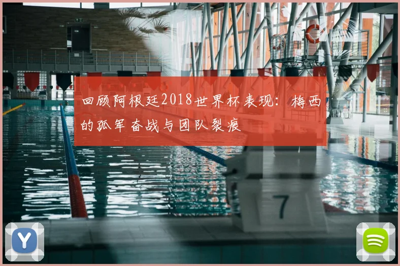 回顾阿根廷2018世界杯表现：梅西的孤军奋战与团队裂痕
