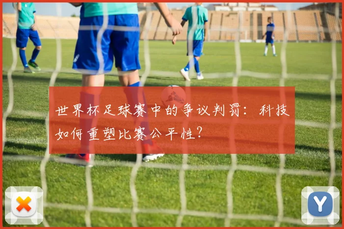 世界杯足球赛中的争议判罚：科技如何重塑比赛公平性？