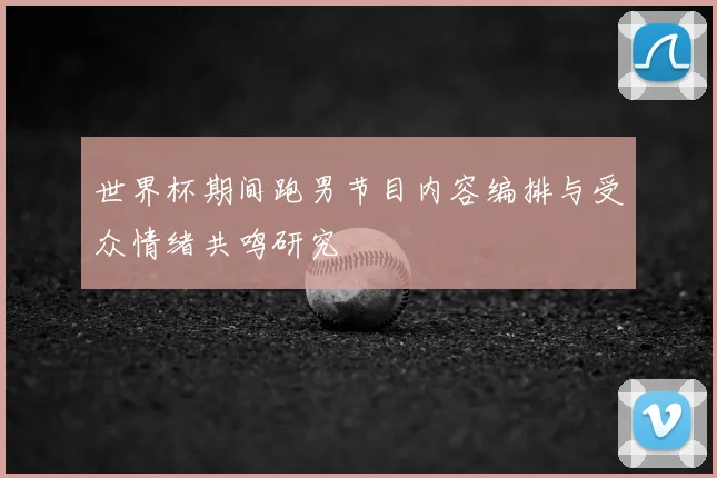 世界杯期间跑男节目内容编排与受众情绪共鸣研究