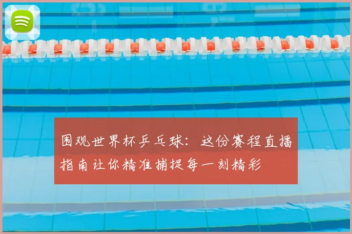 围观世界杯乒乓球：这份赛程直播指南让你精准捕捉每一刻精彩