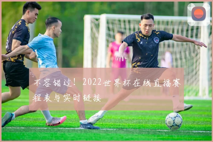 不容错过!2022世界杯在线直播赛程表与实时链接