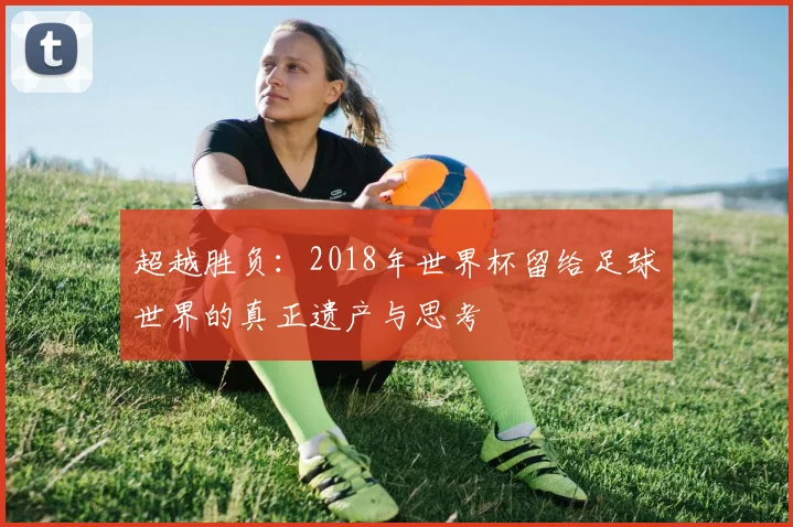 超越胜负：2018年世界杯留给足球世界的真正遗产与思考
