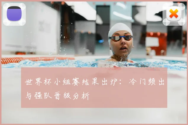 世界杯小组赛结果出炉:冷门频出与强队晋级分析