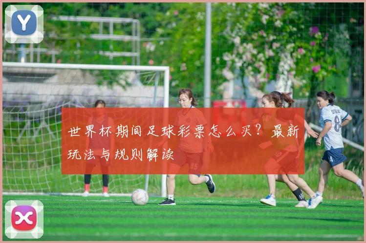 世界杯期间足球彩票怎么买?最新玩法与规则解读