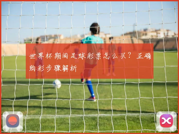 世界杯期间足球彩票怎么买?正确购彩步骤解析