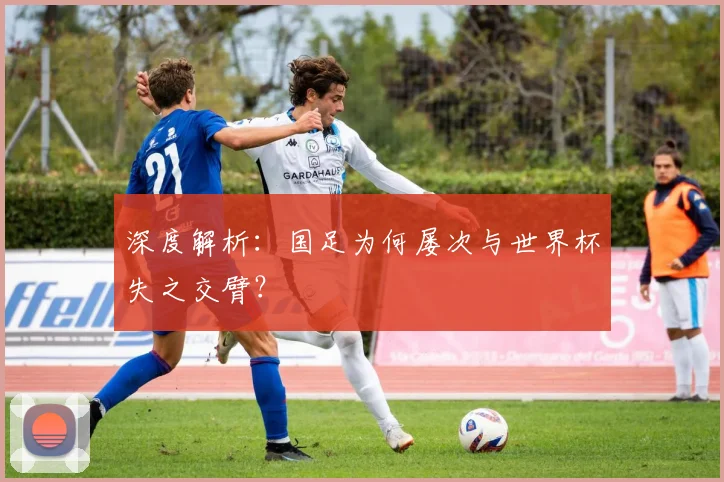 深度解析：国足为何屡次与世界杯失之交臂？