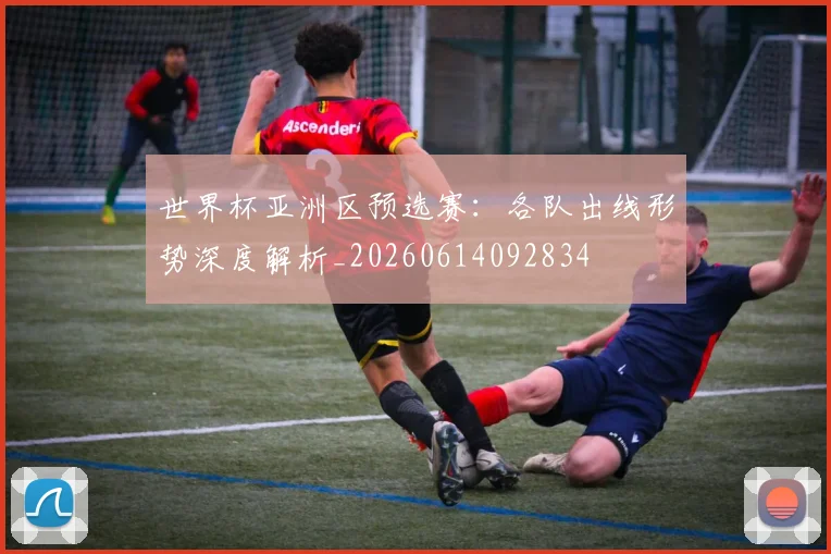 世界杯亚洲区预选赛：各队出线形势深度解析_20260614092834