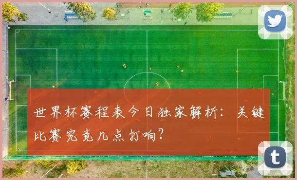 世界杯赛程表今日独家解析：关键比赛究竟几点打响？