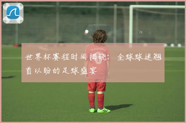 世界杯赛程时间揭晓：全球球迷翘首以盼的足球盛宴